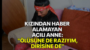 Kızından haber alamayan acılı anne: "Ölüsüne de razıyım, dirisine de razıyım"